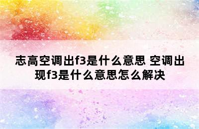 志高空调出f3是什么意思 空调出现f3是什么意思怎么解决